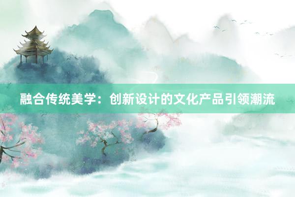 融合传统美学：创新设计的文化产品引领潮流