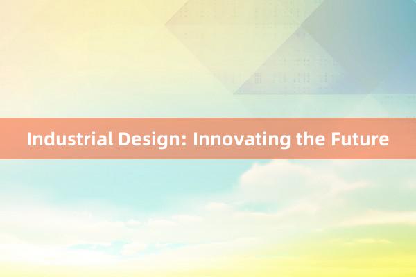 Industrial Design: Innovating the Future