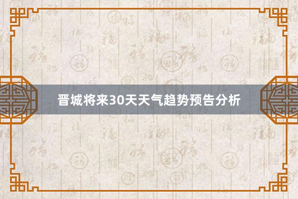 晋城将来30天天气趋势预告分析